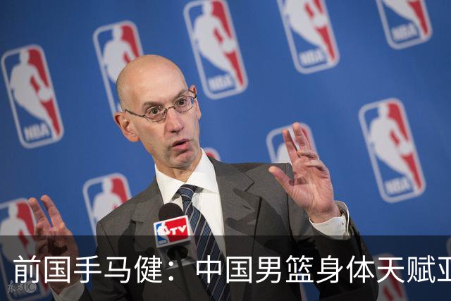 前国手马健：中国男篮身体天赋亚洲断层领先！想重返巅峰易如反掌