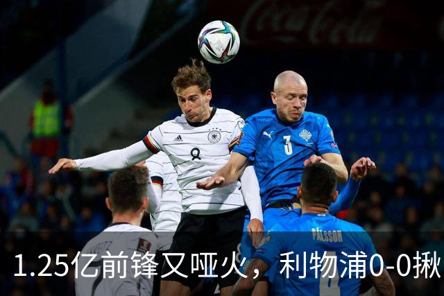 1.25亿前锋又哑火，利物浦0-0揪出大问题：全场拉边不进球
